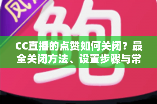 CC直播的点赞如何关闭？最全关闭方法、设置步骤与常见问题一站式解答
