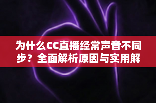 为什么CC直播经常声音不同步?全面解析原因与实用解决方案 为什么CC直播经常声音不同步?全面解析原因与实用解决方案
