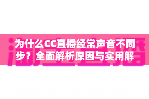 为什么CC直播经常声音不同步?全面解析原因与实用解决方案 为什么CC直播经常声音不同步?全面解析原因与实用解决方案