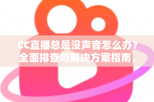 CC直播总是没声音怎么办？全面排查与解决方案指南，让你轻松恢复声音享受流畅直播体验