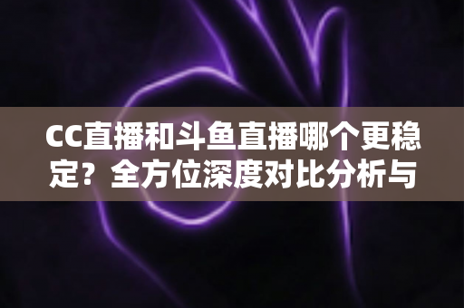 CC直播和斗鱼直播哪个更稳定？全方位深度对比分析与选择指南