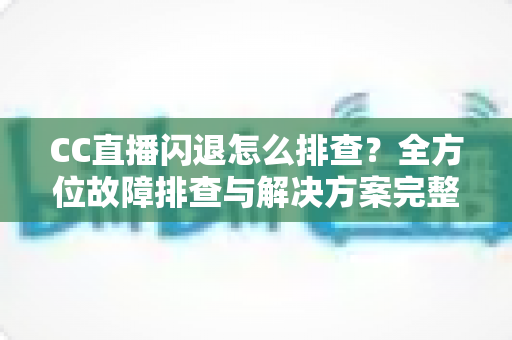 CC直播闪退怎么排查？全方位故障排查与解决方案完整指南