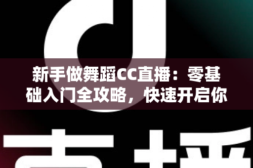 新手做舞蹈CC直播：零基础入门全攻略，快速开启你的主播成长之路