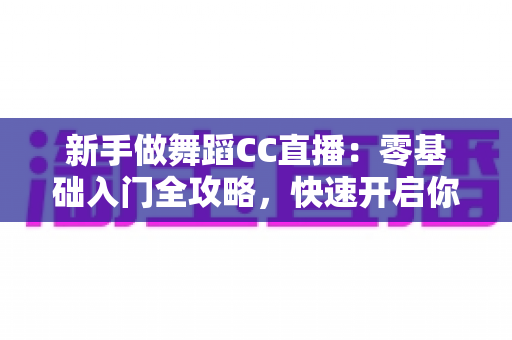 新手做舞蹈CC直播：零基础入门全攻略，快速开启你的主播成长之路