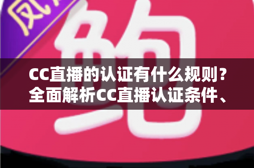 CC直播的认证有什么规则?全面解析CC直播认证条件、申请流程与常见问题指南 CC直播的认证有什么规则?全面解析CC直播认证条件、申请流程与常见问题指南