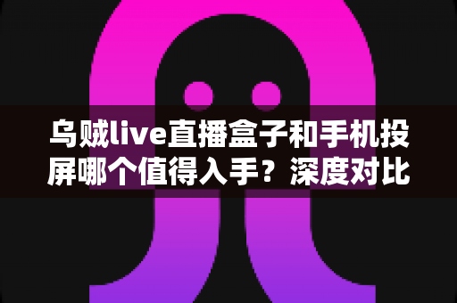 乌贼live直播盒子和手机投屏哪个值得入手?深度对比帮你选对不选贵,看完少走弯路 乌贼live直播盒子和手机投屏哪个值得入手?深度对比帮你选对不选贵,看完少走弯路