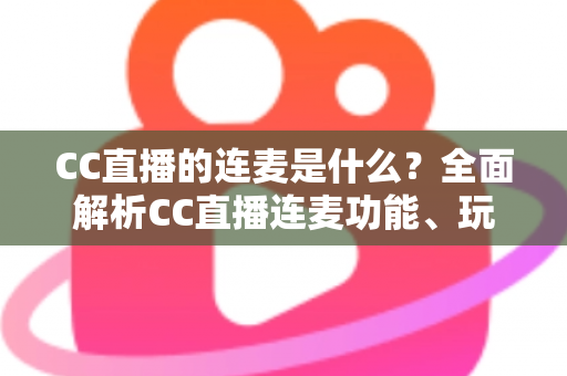 CC直播的连麦是什么?全面解析CC直播连麦功能、玩法与实用指南 CC直播的连麦是什么?全面解析CC直播连麦功能、玩法与实用指南
