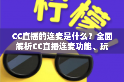 CC直播的连麦是什么?全面解析CC直播连麦功能、玩法与实用指南 CC直播的连麦是什么?全面解析CC直播连麦功能、玩法与实用指南