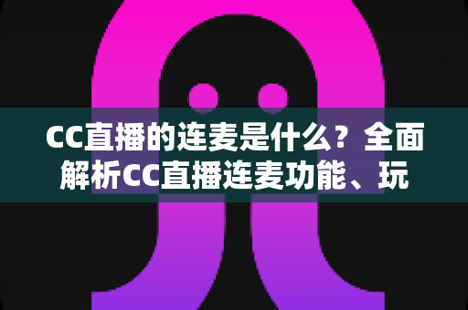 CC直播的连麦是什么?全面解析CC直播连麦功能、玩法与实用指南 CC直播的连麦是什么?全面解析CC直播连麦功能、玩法与实用指南