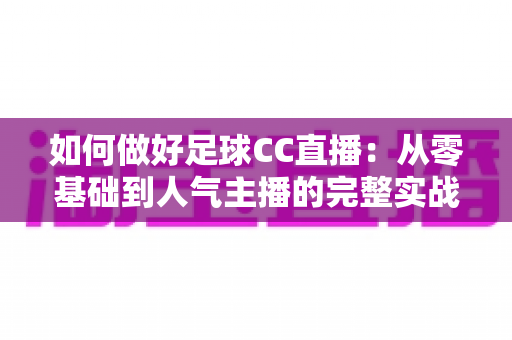如何做好足球CC直播:从零基础到人气主播的完整实战指南 如何做好足球CC直播:从零基础到人气主播的完整实战指南