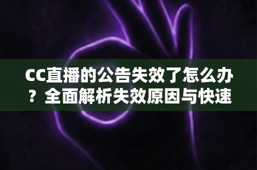 CC直播的公告失效了怎么办？全面解析失效原因与快速恢复的实用攻略