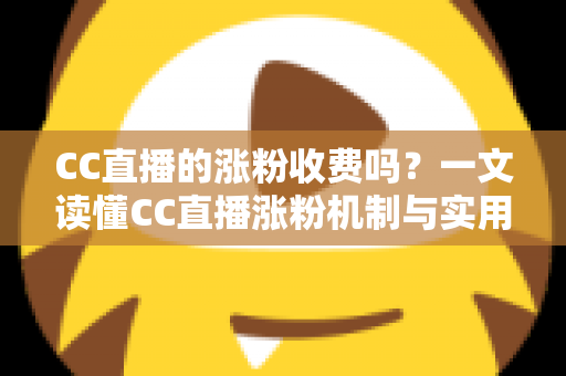 CC直播的涨粉收费吗？一文读懂CC直播涨粉机制与实用涨粉攻略