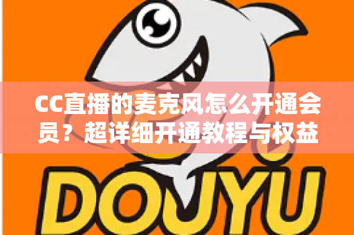 CC直播的麦克风怎么开通会员?超详细开通教程与权益全解析 CC直播的麦克风怎么开通会员?超详细开通教程与权益全解析