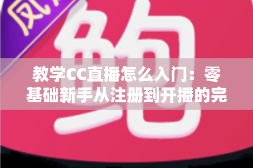 教学CC直播怎么入门：零基础新手从注册到开播的完整实战指南
