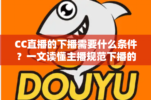 CC直播的下播需要什么条件?一文读懂主播规范下播的全部要求与实操指南 CC直播的下播需要什么条件?一文读懂主播规范下播的全部要求与实操指南