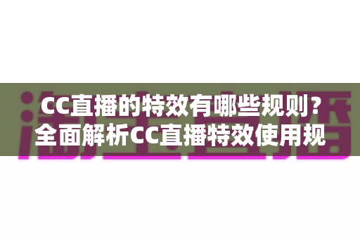 CC直播的特效有哪些规则?全面解析CC直播特效使用规则与避坑指南 CC直播的特效有哪些规则?全面解析CC直播特效使用规则与避坑指南