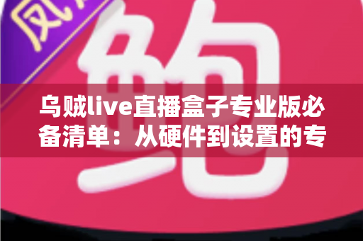 乌贼live直播盒子专业版必备清单：从硬件到设置的专业直播全攻略