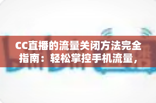 CC直播的流量关闭方法完全指南:轻松掌控手机流量,告别超额烦恼 CC直播的流量关闭方法完全指南:轻松掌控手机流量,告别超额烦恼