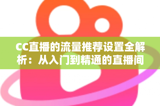 CC直播的流量推荐设置全解析:从入门到精通的直播间曝光优化指南 CC直播的流量推荐设置全解析:从入门到精通的直播间曝光优化指南