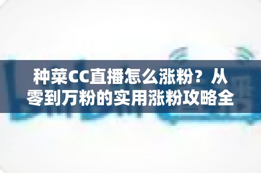 种菜CC直播怎么涨粉？从零到万粉的实用涨粉攻略全解析