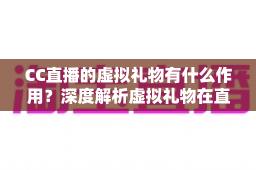 CC直播的虚拟礼物有什么作用？深度解析虚拟礼物在直播生态中的核心价值与实用功能