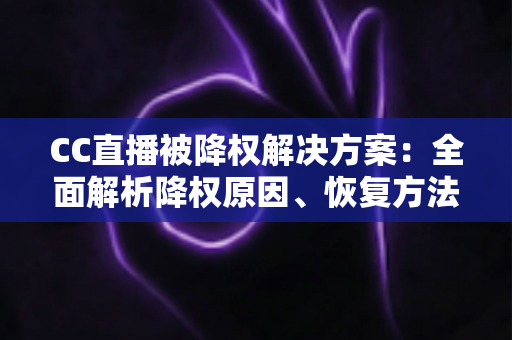 CC直播被降权解决方案:全面解析降权原因、恢复方法与长期预防策略 CC直播被降权解决方案:全面解析降权原因、恢复方法与长期预防策略