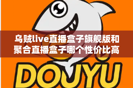乌贼live直播盒子旗舰版和聚合直播盒子哪个性价比高？2025最新深度评测与选购避坑指南