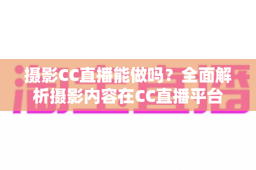 摄影CC直播能做吗？全面解析摄影内容在CC直播平台的发展前景与实操指南