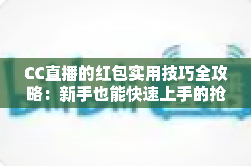 CC直播的红包实用技巧全攻略:新手也能快速上手的抢红包指南 CC直播的红包实用技巧全攻略:新手也能快速上手的抢红包指南