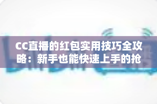 CC直播的红包实用技巧全攻略:新手也能快速上手的抢红包指南 CC直播的红包实用技巧全攻略:新手也能快速上手的抢红包指南