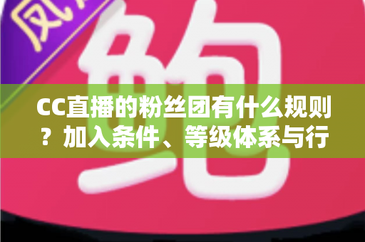 CC直播的粉丝团有什么规则？加入条件、等级体系与行为规范全解析