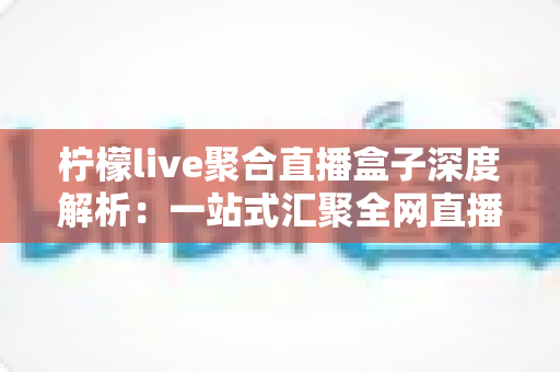 柠檬live聚合直播盒子深度解析：一站式汇聚全网直播的高效追播神器