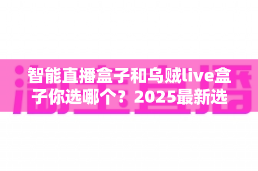 智能直播盒子和乌贼live盒子你选哪个?2025最新选购攻略、优缺点对比与避坑指南全解析 智能直播盒子和乌贼live盒子你选哪个?2025最新选购攻略、优缺点对比与避坑指南全解析