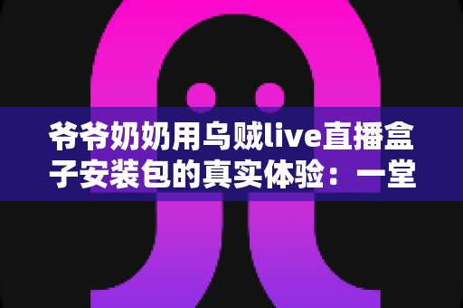 爷爷奶奶用乌贼live直播盒子安装包的真实体验:一堂让全家受益的“适老化数字课” 爷爷奶奶用乌贼live直播盒子安装包的真实体验:一堂让全家受益的“适老化数字课”