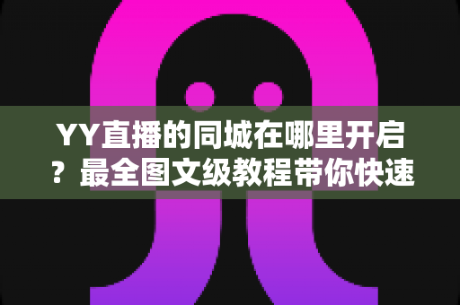 YY直播的同城在哪里开启?最全图文级教程带你快速找到同城功能入口,轻松解锁身边精彩 YY直播的同城在哪里开启?最全图文级教程带你快速找到同城功能入口,轻松解锁身边精彩