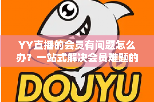 YY直播的会员有问题怎么办?一站式解决会员难题的完整实用指南 YY直播的会员有问题怎么办?一站式解决会员难题的完整实用指南