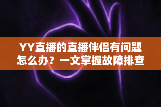 YY直播的直播伴侣有问题怎么办?一文掌握故障排查与实用解决方案 YY直播的直播伴侣有问题怎么办?一文掌握故障排查与实用解决方案