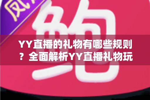 YY直播的礼物有哪些规则？全面解析YY直播礼物玩法、消费限制与分成机制的实用指南