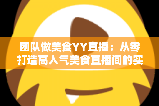 团队做美食YY直播:从零打造高人气美食直播间的实战全攻略 团队做美食YY直播:从零打造高人气美食直播间的实战全攻略