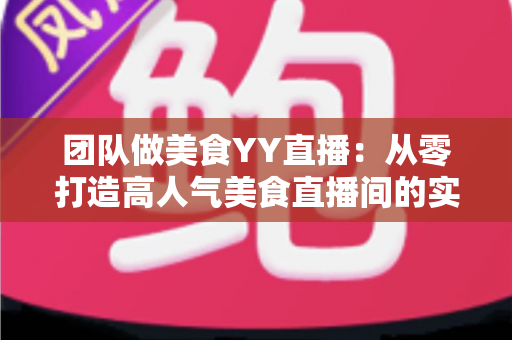 团队做美食YY直播:从零打造高人气美食直播间的实战全攻略 团队做美食YY直播:从零打造高人气美食直播间的实战全攻略