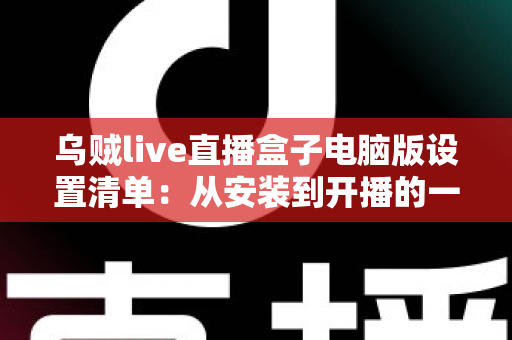 乌贼live直播盒子电脑版设置清单:从安装到开播的一站式配置指南 乌贼live直播盒子电脑版设置清单:从安装到开播的一站式配置指南