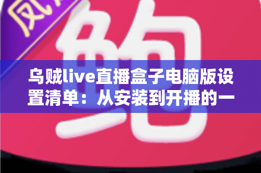 乌贼live直播盒子电脑版设置清单:从安装到开播的一站式配置指南 乌贼live直播盒子电脑版设置清单:从安装到开播的一站式配置指南