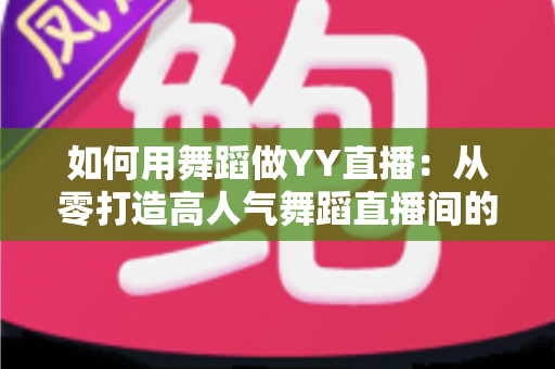 如何用舞蹈做YY直播:从零打造高人气舞蹈直播间的完整实战指南 如何用舞蹈做YY直播:从零打造高人气舞蹈直播间的完整实战指南
