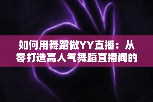 如何用舞蹈做YY直播:从零打造高人气舞蹈直播间的完整实战指南 如何用舞蹈做YY直播:从零打造高人气舞蹈直播间的完整实战指南