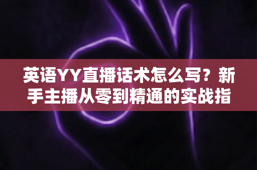 英语YY直播话术怎么写?新手主播从零到精通的实战指南 英语YY直播话术怎么写?新手主播从零到精通的实战指南