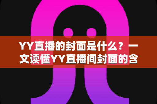 YY直播的封面是什么？一文读懂YY直播间封面的含义、设置方法与优化技巧