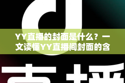 YY直播的封面是什么？一文读懂YY直播间封面的含义、设置方法与优化技巧