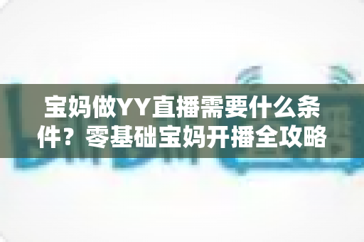 宝妈做YY直播需要什么条件?零基础宝妈开播全攻略与必备条件详解 宝妈做YY直播需要什么条件?零基础宝妈开播全攻略与必备条件详解