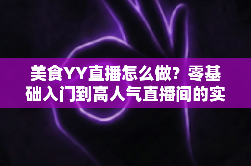 美食YY直播怎么做?零基础入门到高人气直播间的实战全攻略 美食YY直播怎么做?零基础入门到高人气直播间的实战全攻略
