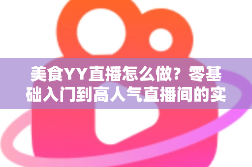 美食YY直播怎么做？零基础入门到高人气直播间的实战全攻略